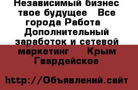 Независимый бизнес-твое будущее - Все города Работа » Дополнительный заработок и сетевой маркетинг   . Крым,Гвардейское